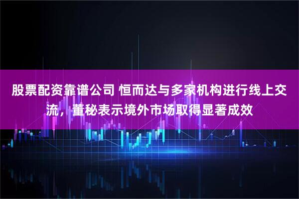 股票配资靠谱公司 恒而达与多家机构进行线上交流，董秘表示境外市场取得显著成效