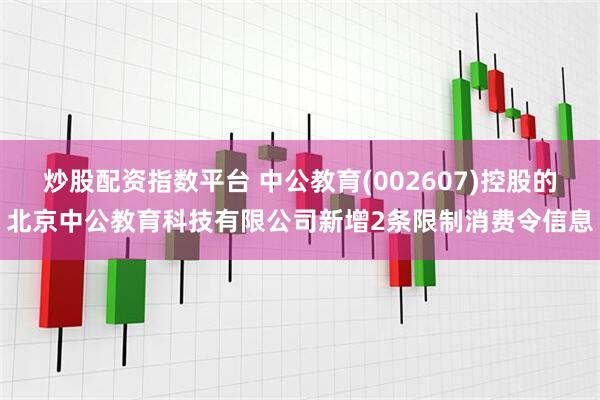 炒股配资指数平台 中公教育(002607)控股的北京中公教育科技有限公司新增2条限制消费令信息