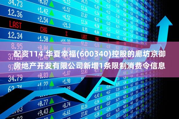 配资114 华夏幸福(600340)控股的廊坊京御房地产开发有限公司新增1条限制消费令信息