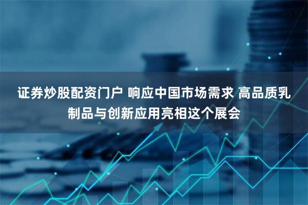 证券炒股配资门户 响应中国市场需求 高品质乳制品与创新应用亮相这个展会