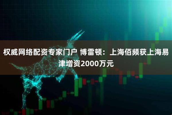 权威网络配资专家门户 博雷顿：上海佰频获上海易津增资2000万元