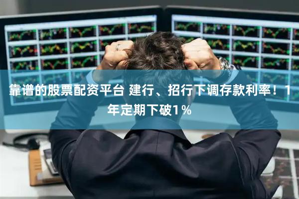 靠谱的股票配资平台 建行、招行下调存款利率！1年定期下破1％