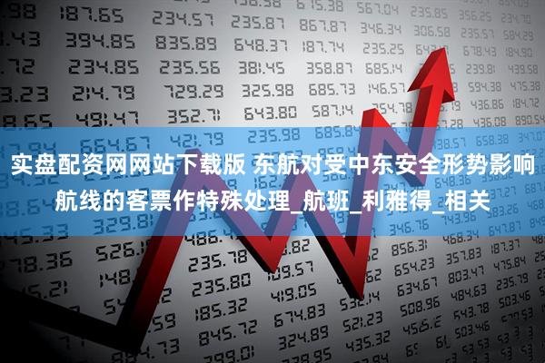 实盘配资网网站下载版 东航对受中东安全形势影响航线的客票作特殊处理_航班_利雅得_相关