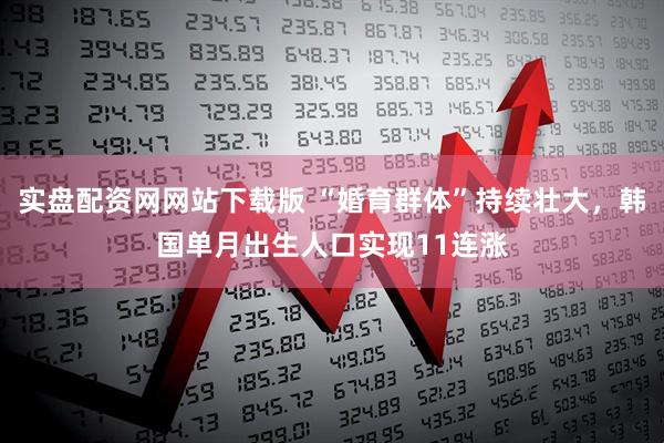 实盘配资网网站下载版 “婚育群体”持续壮大,韩国单月出生人口实现11连涨