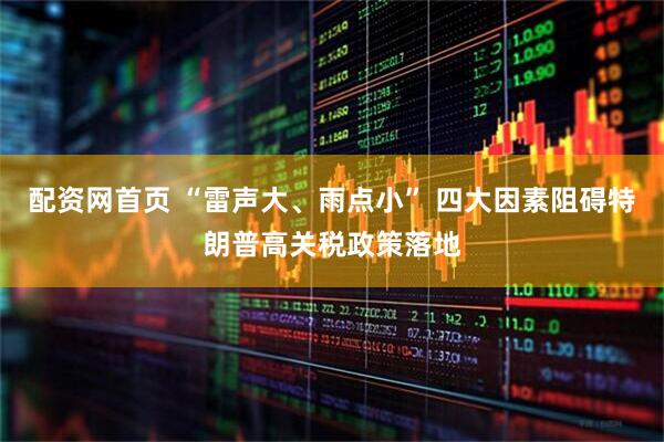 配资网首页 “雷声大、雨点小” 四大因素阻碍特朗普高关税政策落地