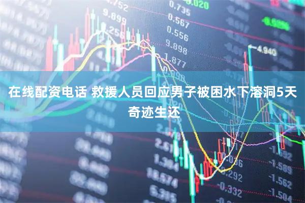 在线配资电话 救援人员回应男子被困水下溶洞5天 奇迹生还