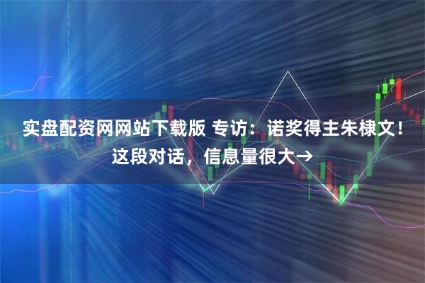 实盘配资网网站下载版 专访：诺奖得主朱棣文！这段对话，信息量很大→