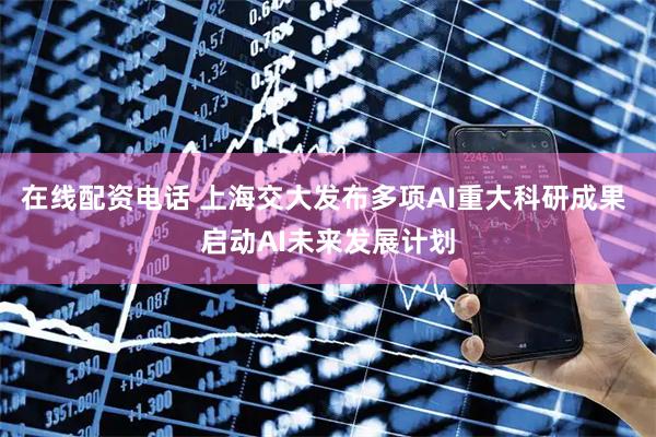 在线配资电话 上海交大发布多项AI重大科研成果 启动AI未来发展计划