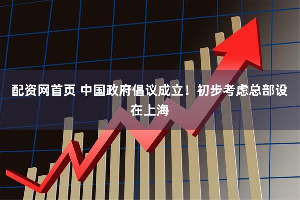 配资网首页 中国政府倡议成立！初步考虑总部设在上海