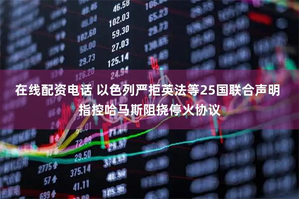 在线配资电话 以色列严拒英法等25国联合声明 指控哈马斯阻挠停火协议