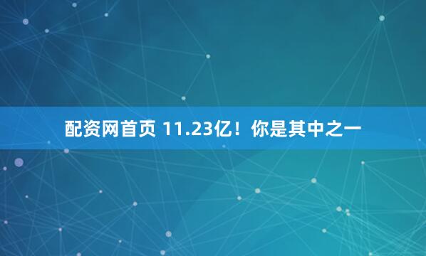 配资网首页 11.23亿！你是其中之一