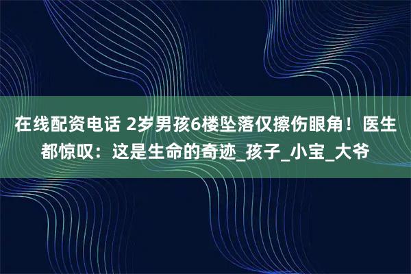 在线配资电话 2岁男孩6楼坠落仅擦伤眼角！医生都惊叹：这是生命的奇迹_孩子_小宝_大爷