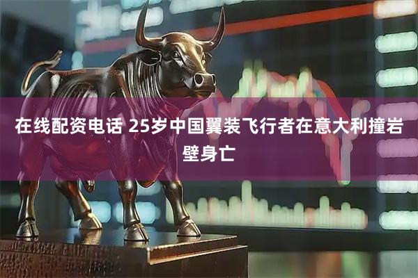 在线配资电话 25岁中国翼装飞行者在意大利撞岩壁身亡