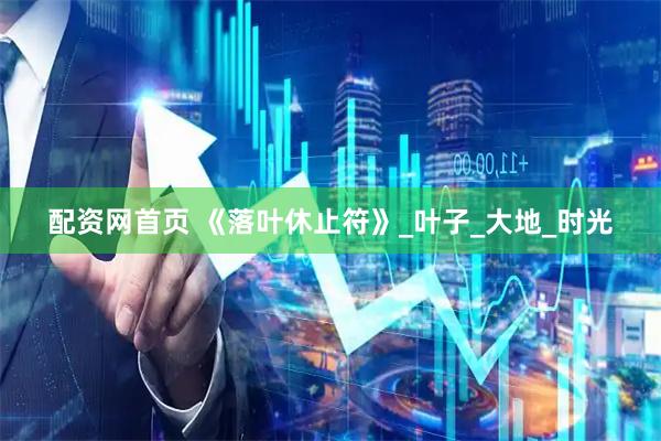 配资网首页 《落叶休止符》_叶子_大地_时光