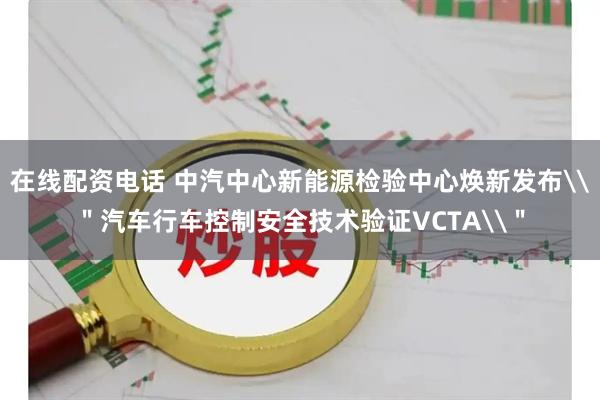 在线配资电话 中汽中心新能源检验中心焕新发布\"汽车行车控制安全技术验证VCTA\"
