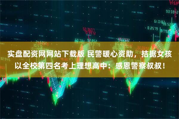 实盘配资网网站下载版 民警暖心资助，拮据女孩以全校第四名考上理想高中：感恩警察叔叔！