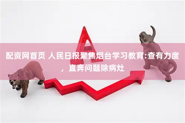 配资网首页 人民日报聚焦烟台学习教育:查有力度,直奔问题除病灶
