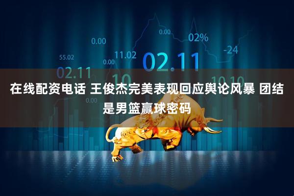 在线配资电话 王俊杰完美表现回应舆论风暴 团结是男篮赢球密码