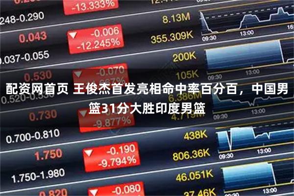 配资网首页 王俊杰首发亮相命中率百分百，中国男篮31分大胜印度男篮