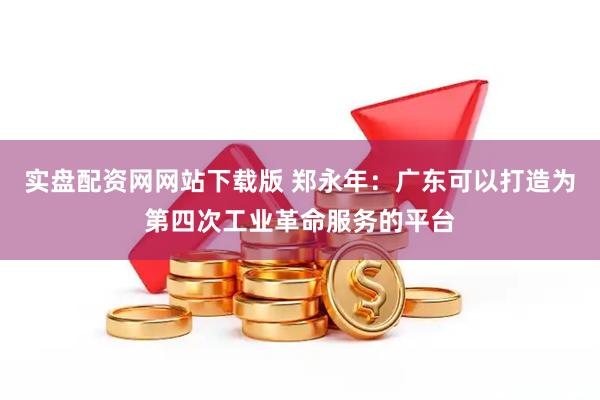 实盘配资网网站下载版 郑永年：广东可以打造为第四次工业革命服务的平台
