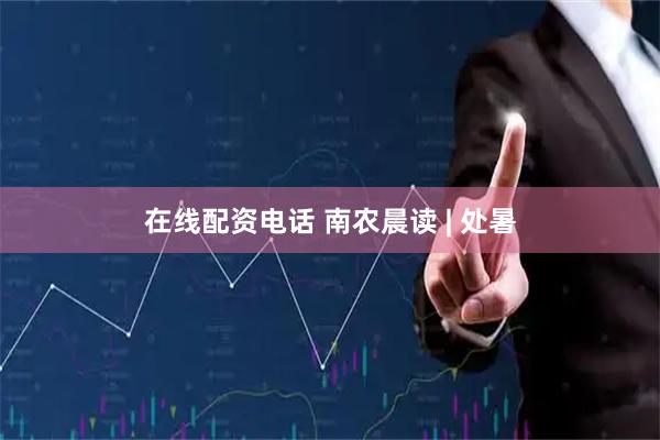 在线配资电话 南农晨读 | 处暑