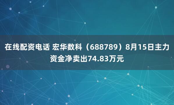 在线配资电话 宏华数科（688789）8月15日主力资金净卖出74.83万元