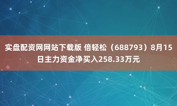 实盘配资网网站下载版 倍轻松(688793)8月15日主力资金净买入258.33万元