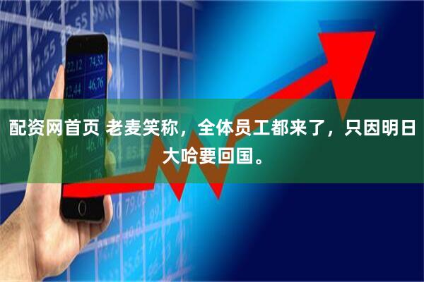 配资网首页 老麦笑称，全体员工都来了，只因明日大哈要回国。