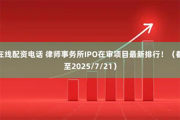 在线配资电话 律师事务所IPO在审项目最新排行！（截至2025/7/21）