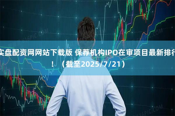 实盘配资网网站下载版 保荐机构IPO在审项目最新排行!(截至2025/7/21)