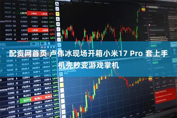 配资网首页 卢伟冰现场开箱小米17 Pro 套上手机壳秒变游戏掌机