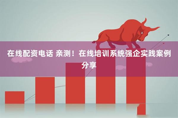 在线配资电话 亲测！在线培训系统强企实践案例分享