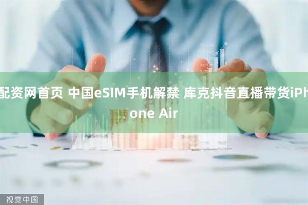 配资网首页 中国eSIM手机解禁 库克抖音直播带货iPhone Air