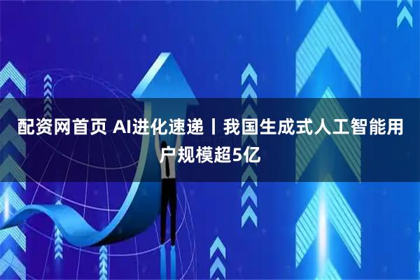 配资网首页 AI进化速递丨我国生成式人工智能用户规模超5亿