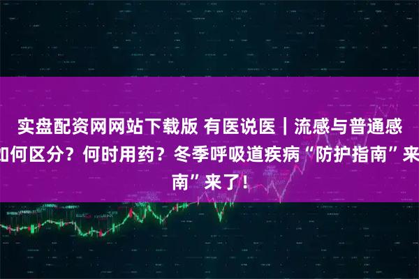 实盘配资网网站下载版 有医说医｜流感与普通感冒如何区分？何时用药？冬季呼吸道疾病“防护指南”来了！