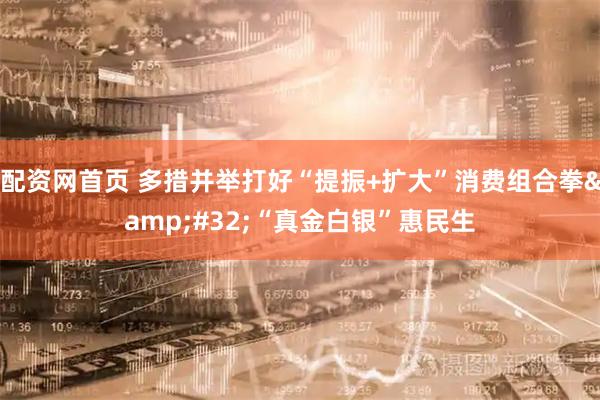 配资网首页 多措并举打好“提振+扩大”消费组合拳 “真金白银”惠民生