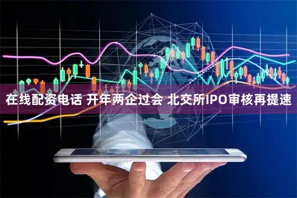 在线配资电话 开年两企过会 北交所IPO审核再提速