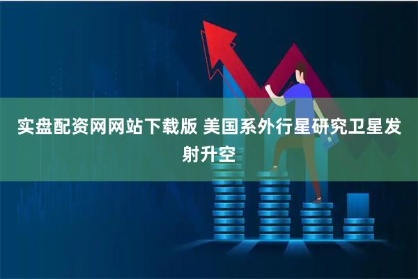 实盘配资网网站下载版 美国系外行星研究卫星发射升空