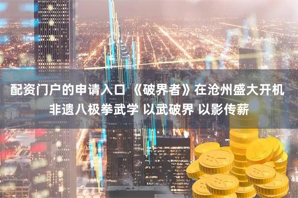 配资门户的申请入口 《破界者》在沧州盛大开机 非遗八极拳武学 以武破界 以影传薪