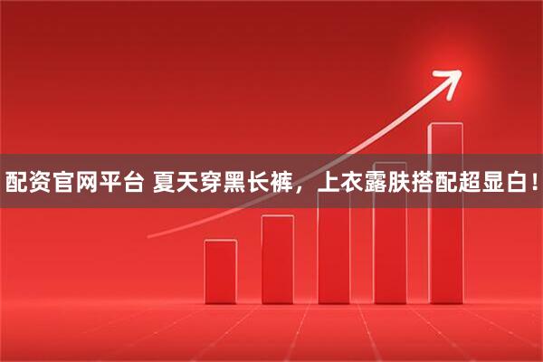 配资官网平台 夏天穿黑长裤,上衣露肤搭配超显白!