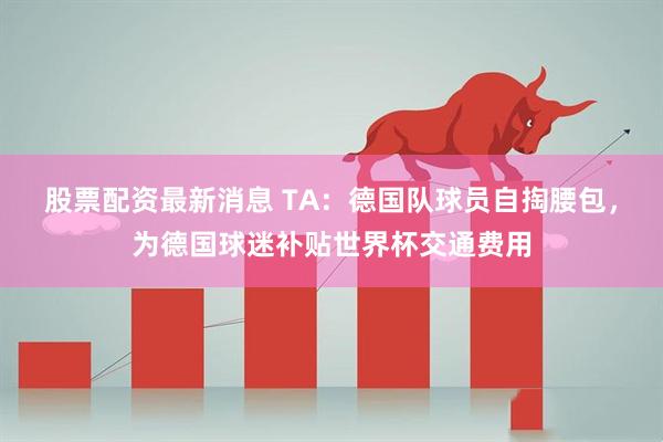 股票配资最新消息 TA：德国队球员自掏腰包，为德国球迷补贴世界杯交通费用